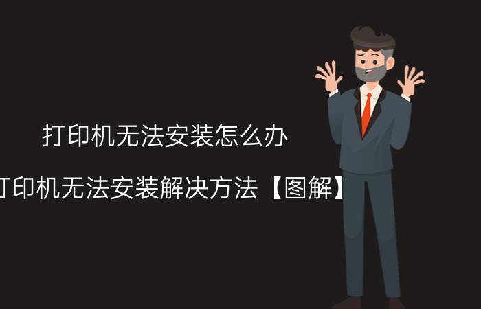 打印机无法安装怎么办 打印机无法安装解决方法【图解】